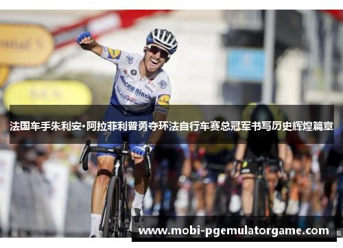法国车手朱利安·阿拉菲利普勇夺环法自行车赛总冠军书写历史辉煌篇章