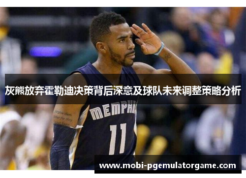 灰熊放弃霍勒迪决策背后深意及球队未来调整策略分析