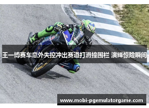 王一博赛车意外失控冲出赛道打滑撞围栏 演绎惊险瞬间
