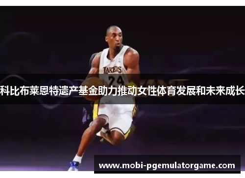 科比布莱恩特遗产基金助力推动女性体育发展和未来成长 科比布莱恩特遗产基金助力推动女性体育发展和未来成长