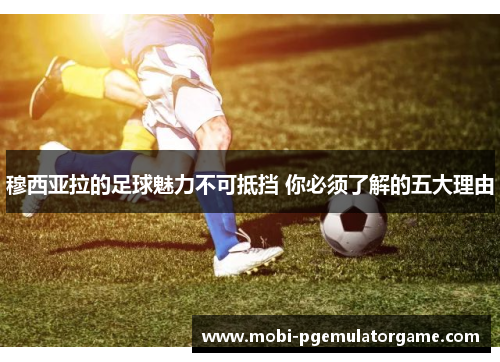 穆西亚拉的足球魅力不可抵挡 你必须了解的五大理由