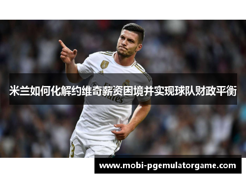 米兰如何化解约维奇薪资困境并实现球队财政平衡 米兰如何化解约维奇薪资困境并实现球队财政平衡