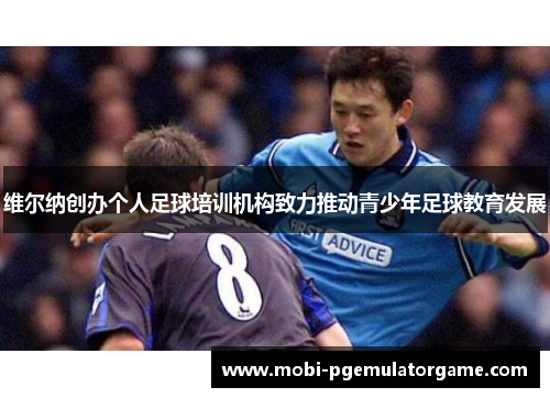 维尔纳创办个人足球培训机构致力推动青少年足球教育发展