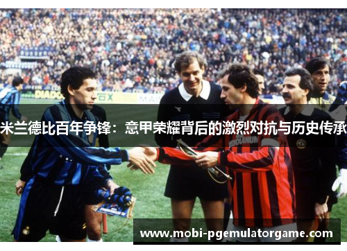 米兰德比百年争锋：意甲荣耀背后的激烈对抗与历史传承