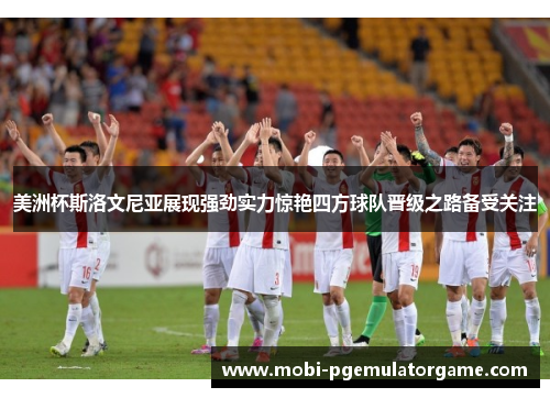 美洲杯斯洛文尼亚展现强劲实力惊艳四方球队晋级之路备受关注