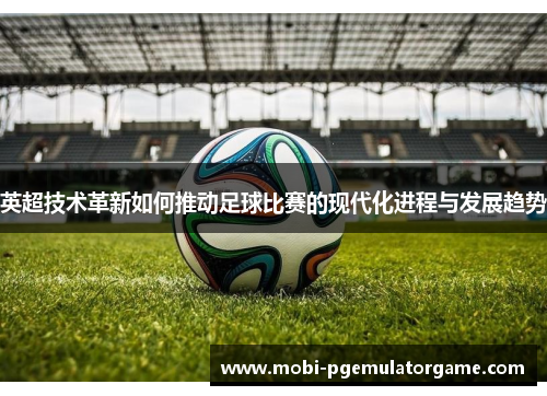 英超技术革新如何推动足球比赛的现代化进程与发展趋势