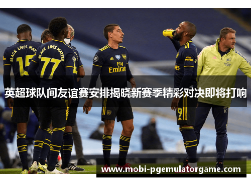 英超球队间友谊赛安排揭晓新赛季精彩对决即将打响