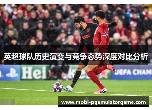 英超球队历史演变与竞争态势深度对比分析