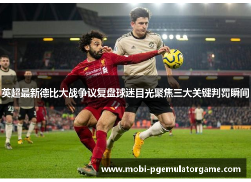 英超最新德比大战争议复盘球迷目光聚焦三大关键判罚瞬间