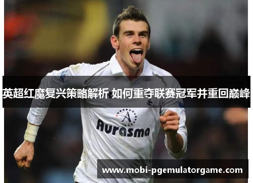 英超红魔复兴策略解析 如何重夺联赛冠军并重回巅峰