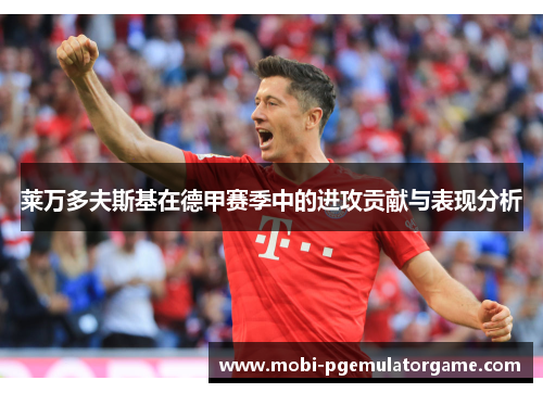 莱万多夫斯基在德甲赛季中的进攻贡献与表现分析