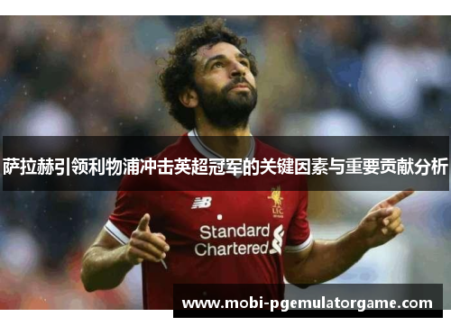 萨拉赫引领利物浦冲击英超冠军的关键因素与重要贡献分析