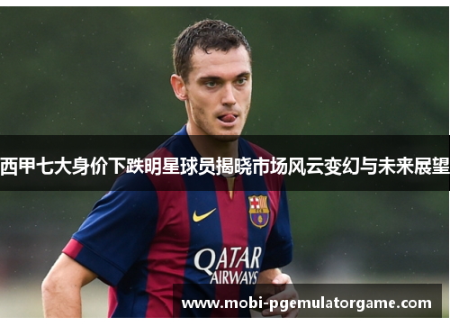 西甲七大身价下跌明星球员揭晓市场风云变幻与未来展望 西甲七大身价下跌明星球员揭晓市场风云变幻与未来展望