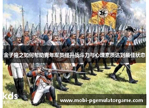 金子隆之如何帮助青年军员提升战斗力与心理素质达到最佳状态
