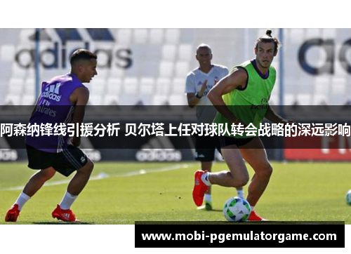 阿森纳锋线引援分析 贝尔塔上任对球队转会战略的深远影响