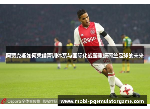 阿贾克斯如何凭借青训体系与国际化战略重振荷兰足球的未来