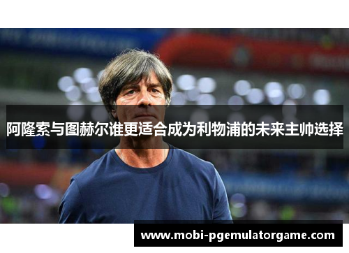 阿隆索与图赫尔谁更适合成为利物浦的未来主帅选择