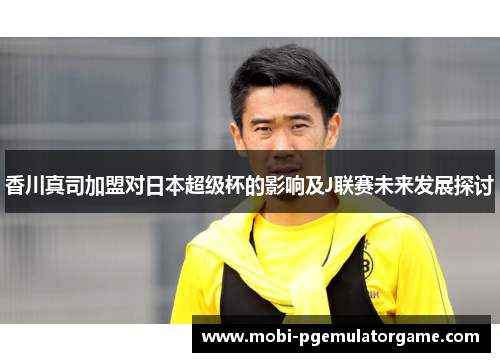 香川真司加盟对日本超级杯的影响及J联赛未来发展探讨