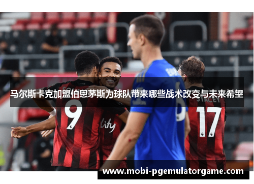 马尔斯卡克加盟伯恩茅斯为球队带来哪些战术改变与未来希望