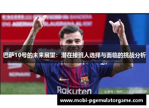 巴萨10号的未来展望:潜在接班人选择与面临的挑战分析 巴萨10号的未来展望:潜在接班人选择与面临的挑战分析